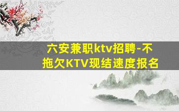 六安兼职ktv招聘-不拖欠KTV现结速度报名